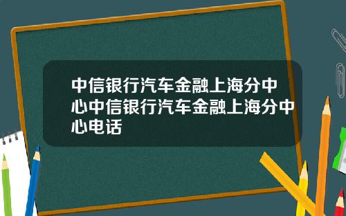 中信银行汽车金融上海分中心中信银行汽车金融上海分中心电话