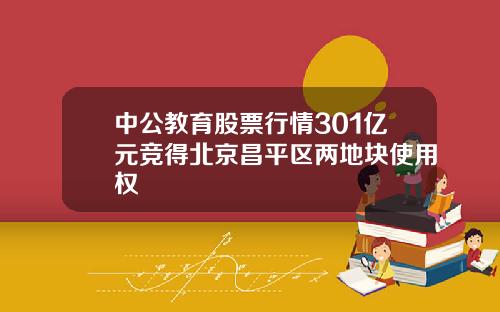 中公教育股票行情301亿元竞得北京昌平区两地块使用权