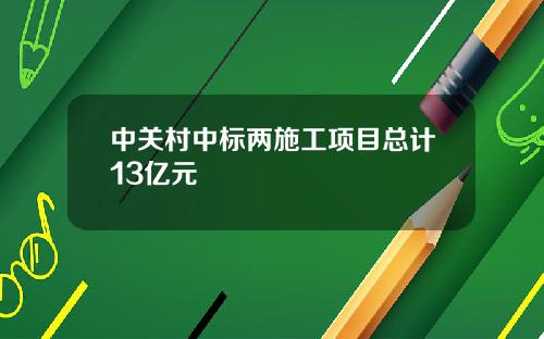 中关村中标两施工项目总计13亿元