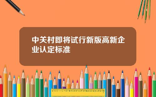 中关村即将试行新版高新企业认定标准