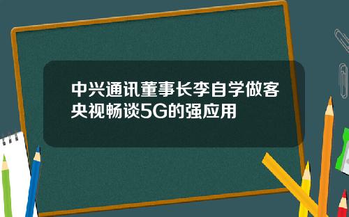中兴通讯董事长李自学做客央视畅谈5G的强应用