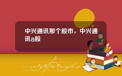 中兴通讯那个股市,中兴通讯a股