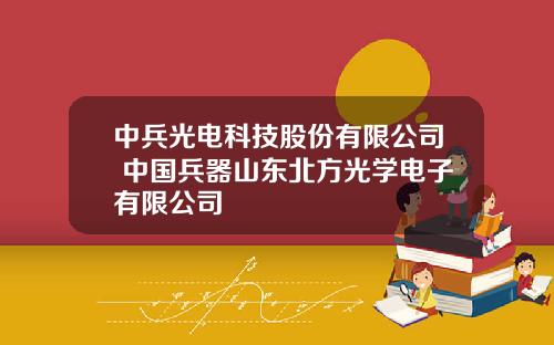 中兵光电科技股份有限公司 中国兵器山东北方光学电子有限公司