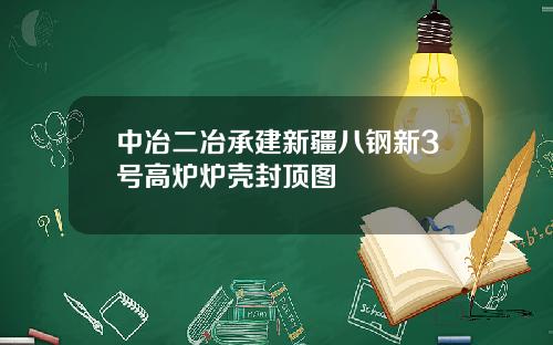 中冶二冶承建新疆八钢新3号高炉炉壳封顶图
