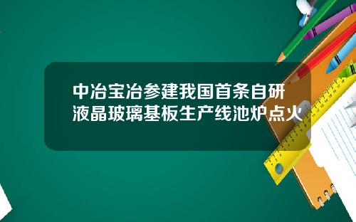 中冶宝冶参建我国首条自研液晶玻璃基板生产线池炉点火