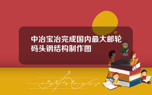 中冶宝冶完成国内最大邮轮码头钢结构制作图