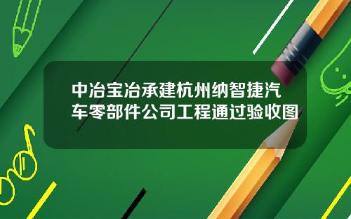 中冶宝冶承建杭州纳智捷汽车零部件公司工程通过验收图
