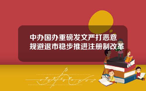 中办国办重磅发文严打恶意规避退市稳步推进注册制改革