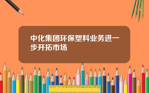 中化集团环保塑料业务进一步开拓市场