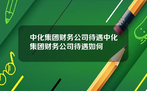 中化集团财务公司待遇中化集团财务公司待遇如何