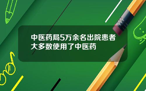 中医药局5万余名出院患者大多数使用了中医药