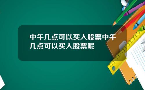 中午几点可以买入股票中午几点可以买入股票呢