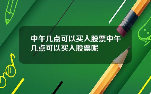 中午几点可以买入股票中午几点可以买入股票呢