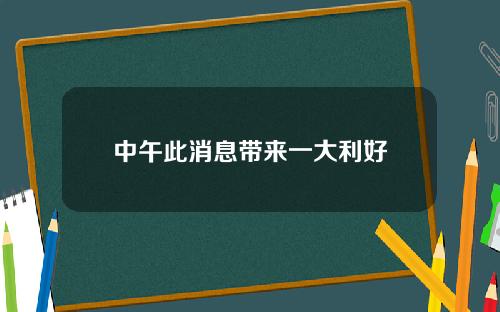 中午此消息带来一大利好