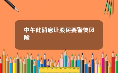 中午此消息让股民要警惕风险