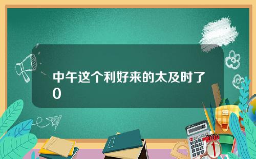 中午这个利好来的太及时了0