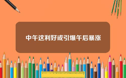 中午这利好或引爆午后暴涨