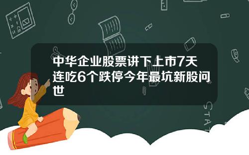中华企业股票讲下上市7天连吃6个跌停今年最坑新股问世