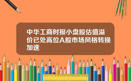 中华工商时报小盘股估值溢价已处高位A股市场风格转换加速