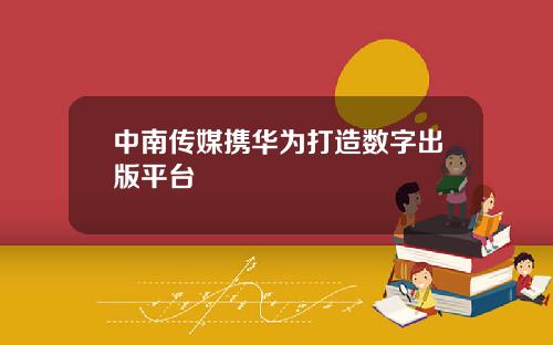中南传媒携华为打造数字出版平台