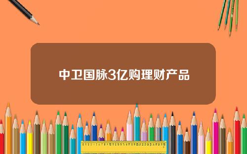 中卫国脉3亿购理财产品