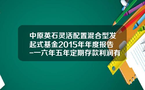 中原英石灵活配置混合型发起式基金2015年年度报告-一六年五年定期存款利润有多少呢