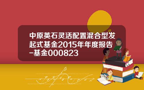 中原英石灵活配置混合型发起式基金2015年年度报告-基金000823