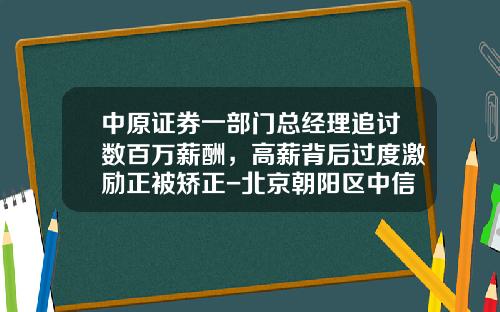 中原证券一部门总经理追讨数百万薪酬,高薪背后过度激励正被矫正-北京朝阳区中信证券公司地址