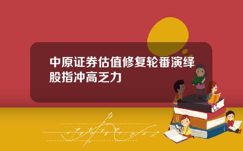 中原证券估值修复轮番演绎股指冲高乏力