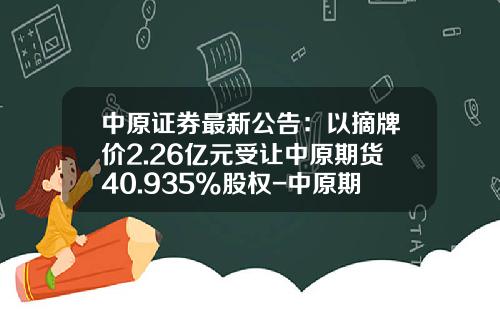 中原证券最新公告：以摘牌价2.26亿元受让中原期货40.935%股权-中原期货有限公司待遇怎么样