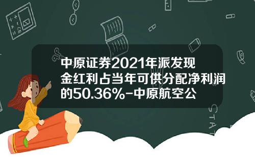 中原证券2021年派发现金红利占当年可供分配净利润的50.36%-中原航空公司年报