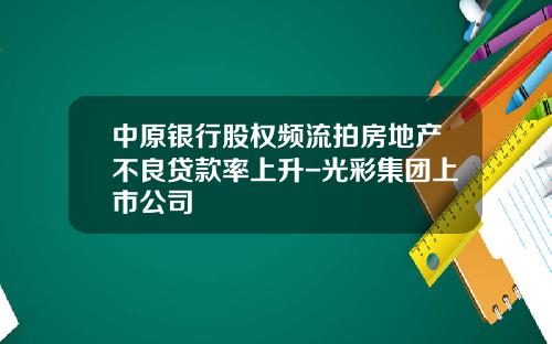 中原银行股权频流拍房地产不良贷款率上升-光彩集团上市公司