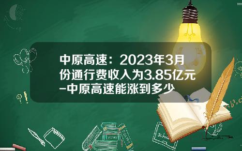 中原高速:2023年3月份通行费收入为3.85亿元-中原高速能涨到多少