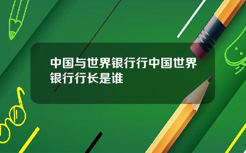 中国与世界银行行中国世界银行行长是谁