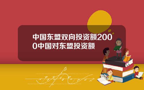中国东盟双向投资额2000中国对东盟投资额