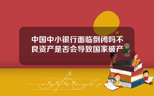 中国中小银行面临倒闭吗不良资产是否会导致国家破产