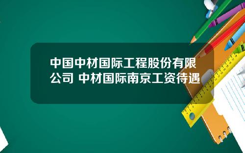 中国中材国际工程股份有限公司 中材国际南京工资待遇