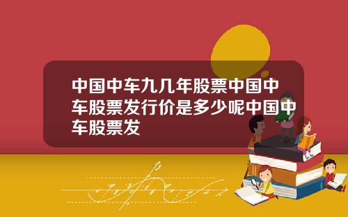中国中车九几年股票中国中车股票发行价是多少呢中国中车股票发