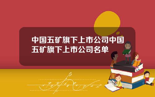 中国五矿旗下上市公司中国五矿旗下上市公司名单
