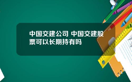 中国交建公司 中国交建股票可以长期持有吗