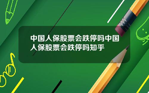中国人保股票会跌停吗中国人保股票会跌停吗知乎