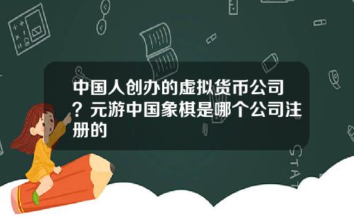 中国人创办的虚拟货币公司?元游中国象棋是哪个公司注册的