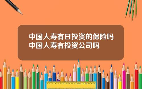 中国人寿有日投资的保险吗中国人寿有投资公司吗