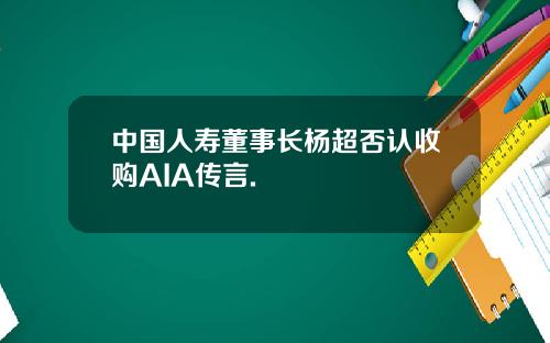 中国人寿董事长杨超否认收购AIA传言.