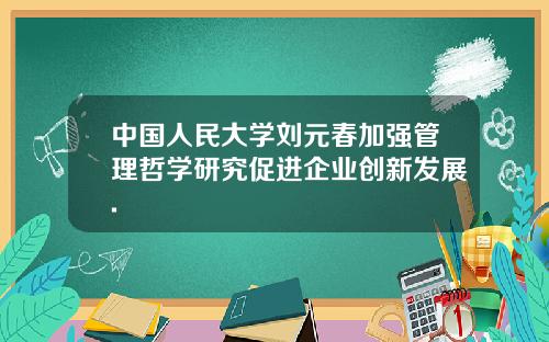 中国人民大学刘元春加强管理哲学研究促进企业创新发展.