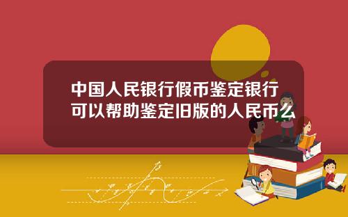 中国人民银行假币鉴定银行可以帮助鉴定旧版的人民币么