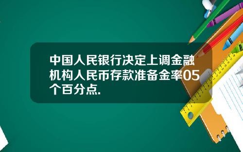 中国人民银行决定上调金融机构人民币存款准备金率05个百分点.