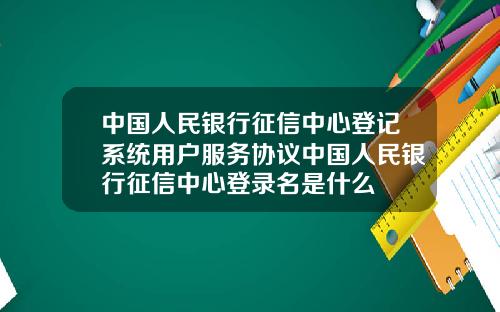 中国人民银行征信中心登记系统用户服务协议中国人民银行征信中心登录名是什么