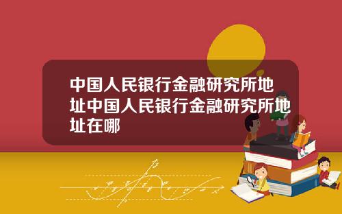 中国人民银行金融研究所地址中国人民银行金融研究所地址在哪