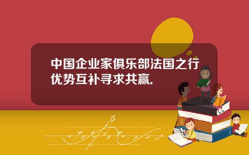 中国企业家俱乐部法国之行优势互补寻求共赢.